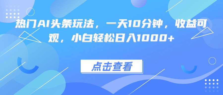 热门AI头条玩法，一天10分钟，收益可观，小白轻松日入1000+