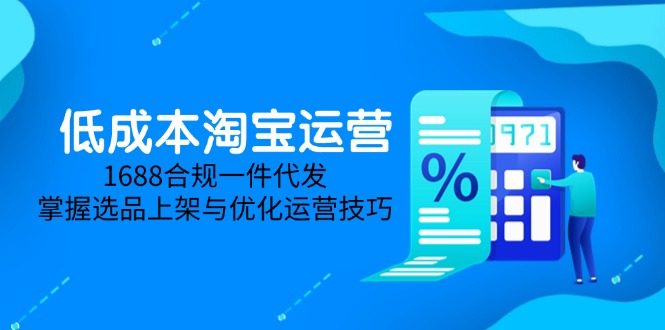 低成本淘宝运营-5月更新，1688合规一件代发，掌握选品上架与优化运营技巧