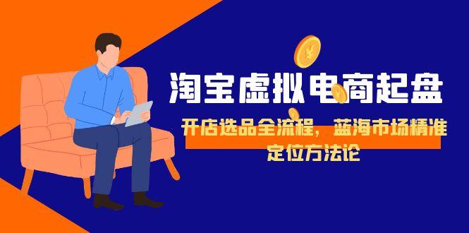 淘宝虚拟电商起盘，开店选品全流程，蓝海市场精准定位方法论