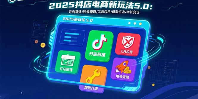 2025抖店电商新玩法5.0：开店搭建/违规规避/工具应用,快速掌握基础运营...