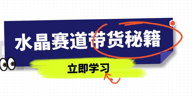 水晶赛道带货秘籍，国学结合、短视频起号、拍摄技巧、直播话术等内容