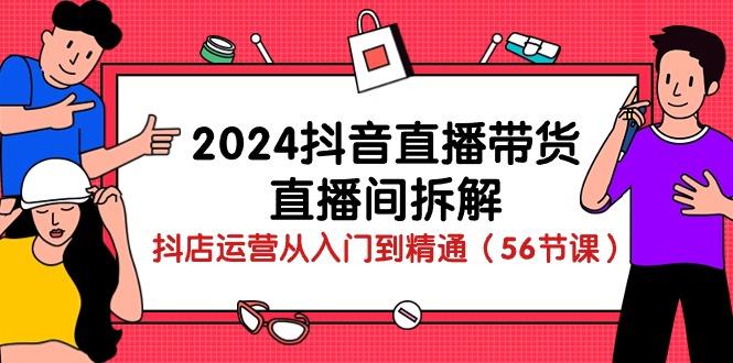 2024抖音直播带货-直播间拆解：抖店运营从入门到精通(56节课