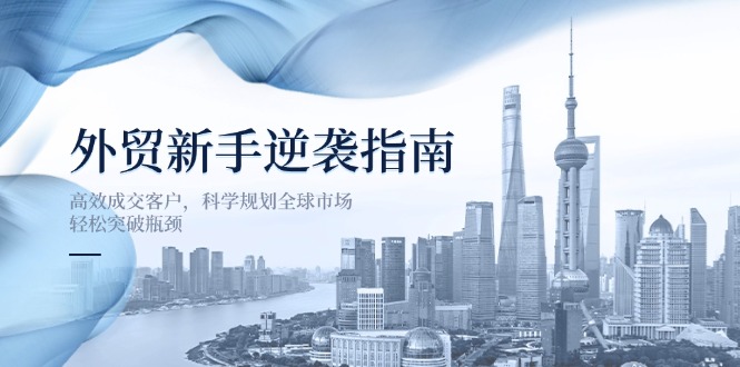 外贸新手逆袭指南：高效成交客户，科学规划全球市场，轻松突破瓶颈