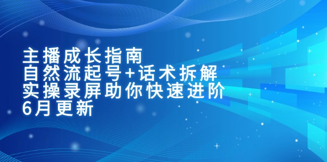 主播成长指南：自然流起号+话术拆解，实操录屏助你快速进阶(6月更新