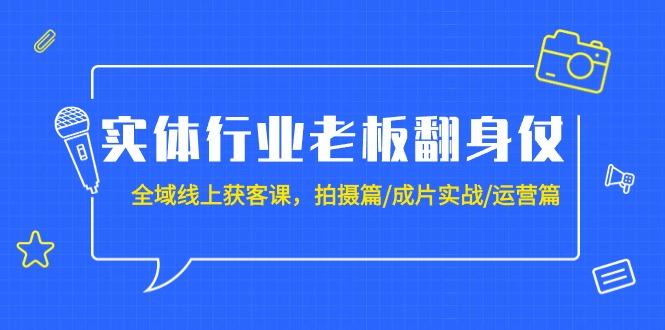 (9332期)实体行业老板翻身仗：全域-线上获客课，拍摄篇/成片实战/运营篇(20节课)