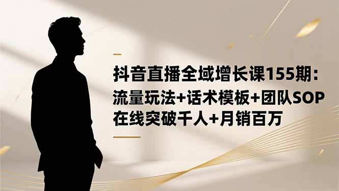 抖音直播全域增长课155期：流量玩法+话术模板+团队SOP，在线突破千人+...