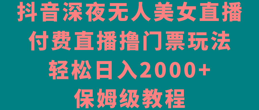 抖音深夜无人美女直播，付费直播撸门票玩法，轻松日入2000+，保姆级教程