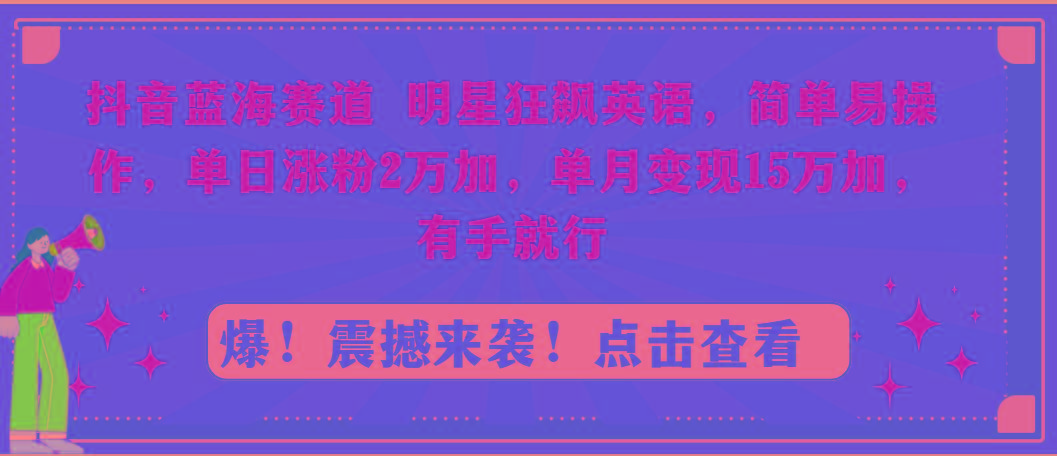 抖音蓝海赛道，明星狂飙英语，简单易操作，单日涨粉2万加，单月变现15万...