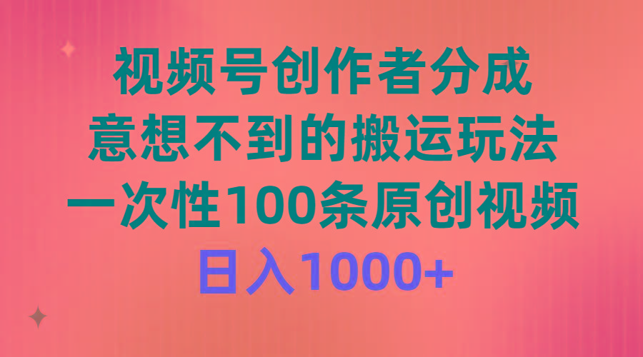 (9737期)视频号创作者分成，意想不到的搬运玩法，一次性100条原创视频，日入1000+