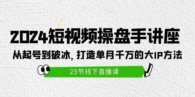 (9970期)2024短视频操盘手讲座：从起号到破冰，打造单月千万的大IP方法(25节)