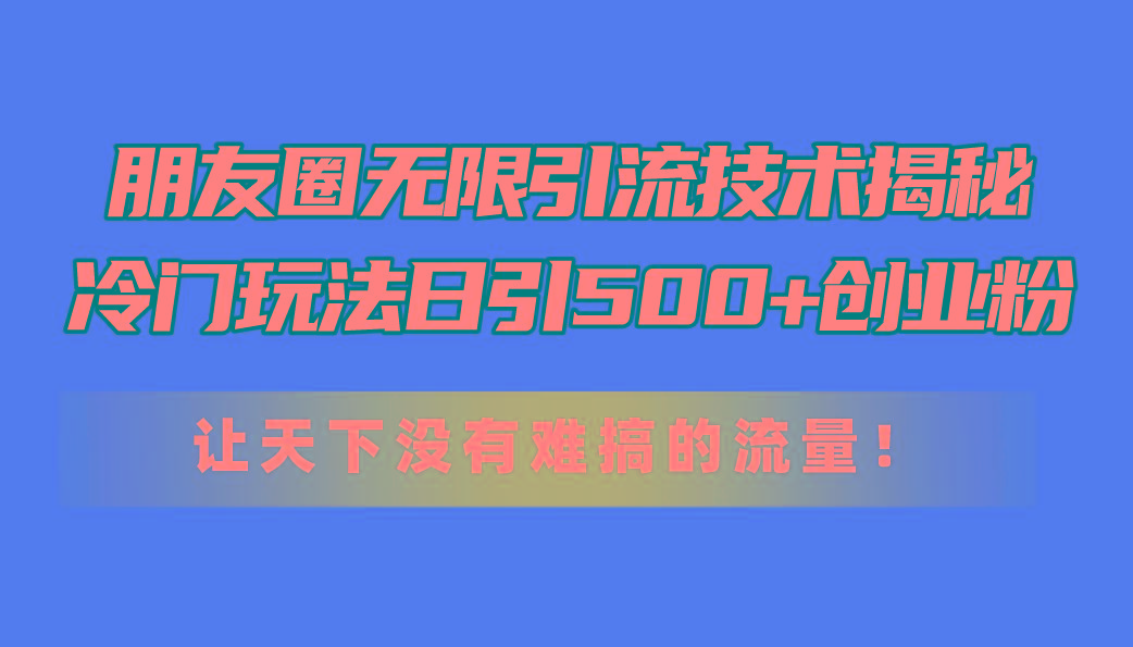 朋友圈无限引流技术揭秘，一个冷门玩法日引500+创业粉，让天下没有难搞...