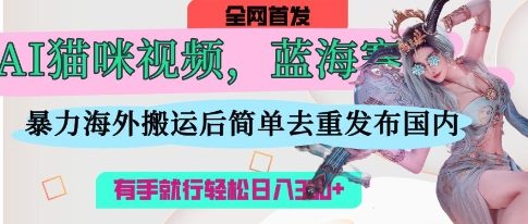 AI猫咪视频蓝海赛道,操作简单,直接海外搬运,简单去重,操作简单,有手就行日入3张