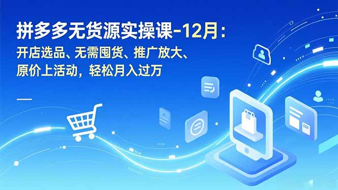 拼多多无货源实操课-12月：开店选品、无需囤货、推广放大、原价上活动，轻松月入过万