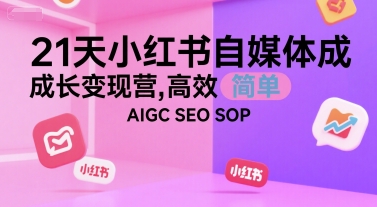 21天小红书自媒体成长变现营,高效 简单 AIGC SEO SOP