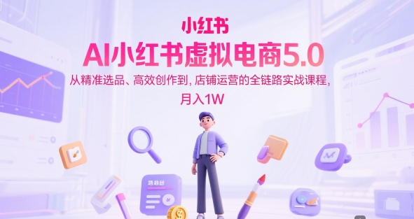 AI小红书虚拟电商5.0,从精准选品、高效创作到,店铺运营的全链路实战课程,月入1W(更新中)