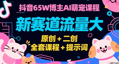 抖音65W博主AI萌宠课程，新赛道流量大，原创+二创，全套课程+提示词