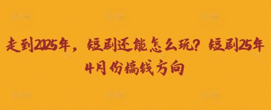 走到2025年，短剧还能怎么玩？短剧25年4月份搞钱方向