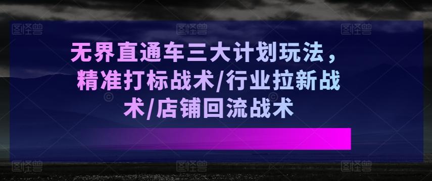 无界直通车三大计划玩法,精准打标战术/行业拉新战术/店铺回流战术