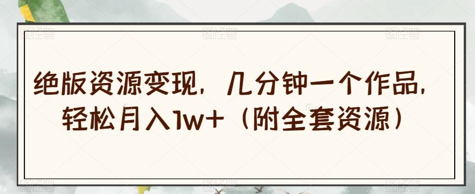 绝版资源变现,几分钟一个作品,轻松月入1w+(附全套资源)【揭秘】