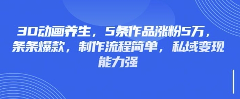 3D动画养生,5条作品涨粉5万,条条爆款,制作流程简单,私域变现能力强