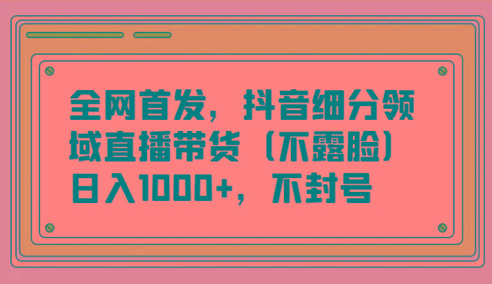 全网首发，抖音细分领域直播带货(不露脸)项目，日入1000+，不封号