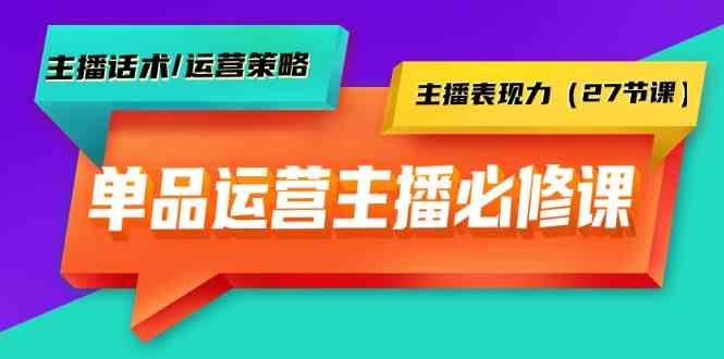 单品运营实操主播必修课：主播话术/运营策略/主播表现力(27节课)