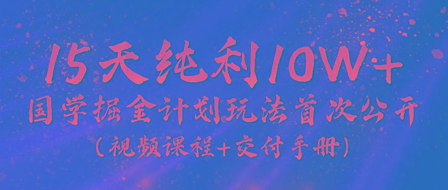 《国学掘金计划2024》实战教学视频，15天纯利10W+(视频课程+交付手册)