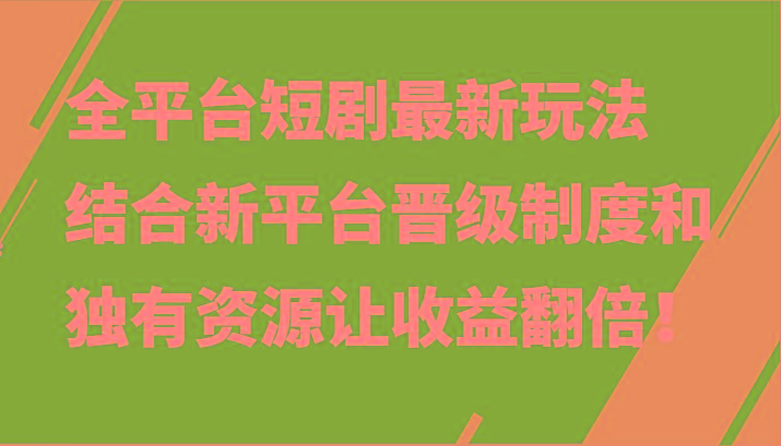 全平台短剧最新玩法，结合新平台晋级制度和独有资源让收益翻倍！