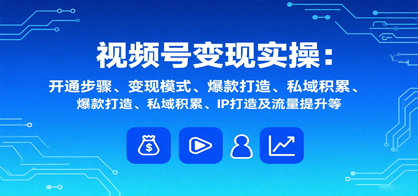 视频号变现实操，含开通步骤、变现模式、爆款打造、私域积累、IP打造及流量提升等