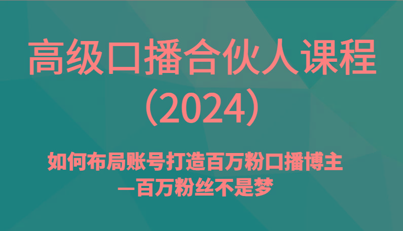 高级口播合伙人课程(2024)如何布局账号打造百万粉口播博主—百万粉丝不是梦
