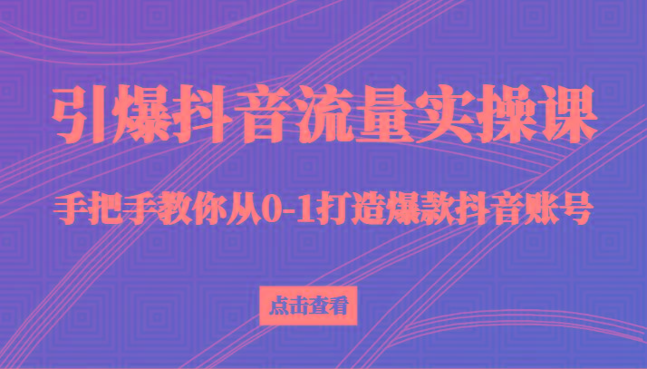引爆抖音流量实操课，手把手教你从0-1打造爆款抖音账号(27节课)