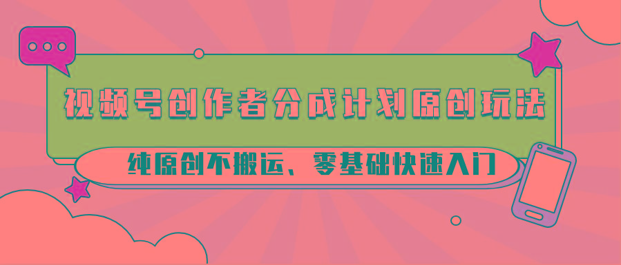 视频号创作者分成计划原创玩法；纯原创不搬运、零基础快速入门