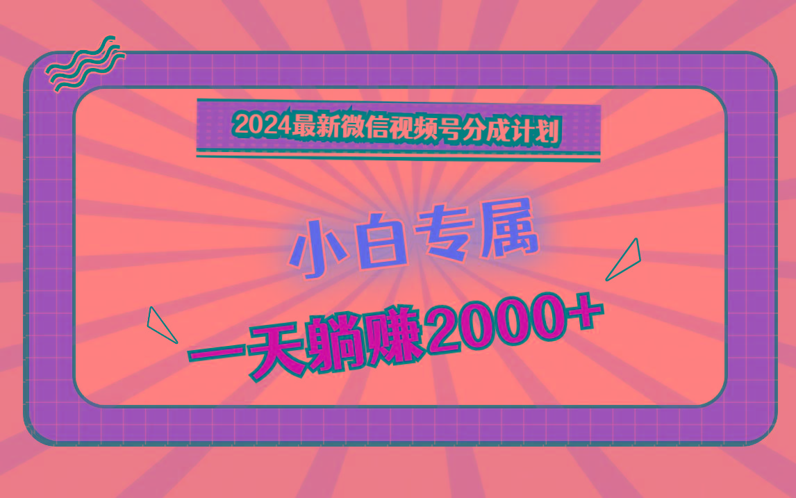 2024最新微信视频号分成计划，对新人友好，一天躺赚2000+
