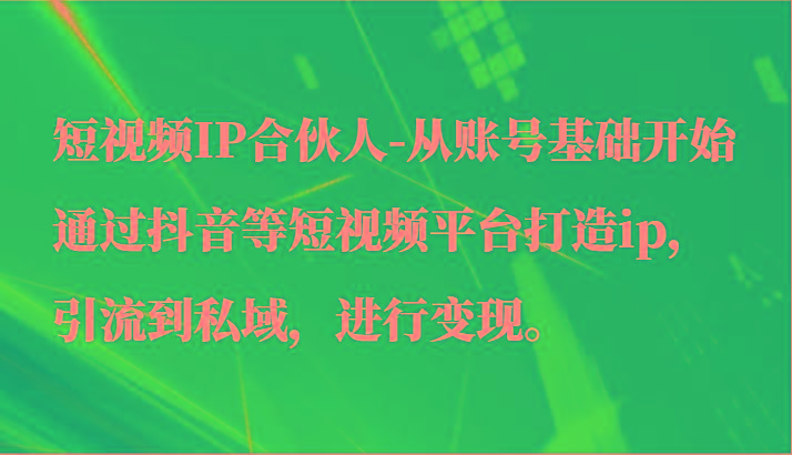 短视频IP合伙人-从账号基础开始通过抖音等短视频平台打造ip，引流到私域，进行变现。
