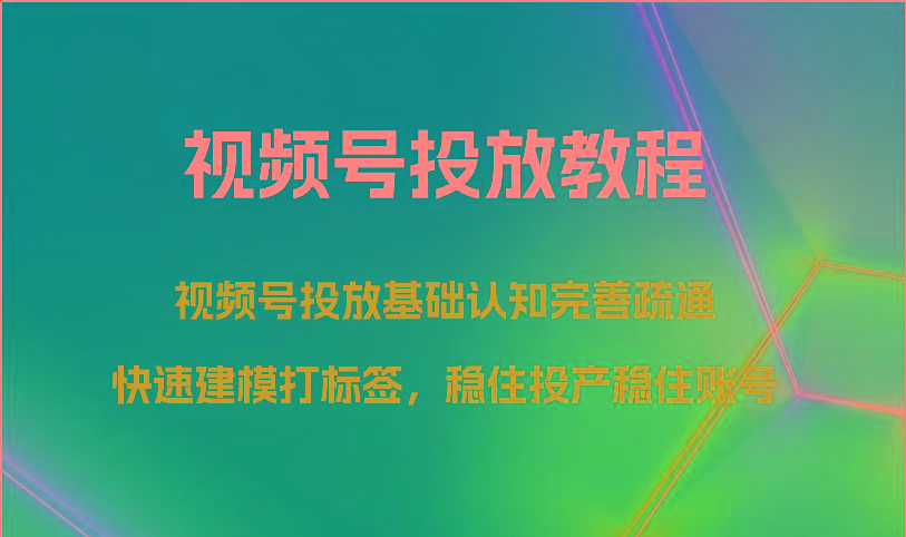 视频号投放教程-视频号投放基础认知完善疏通，快速建模打标签，稳住投产稳住账号