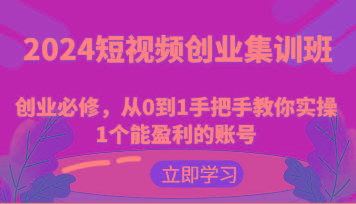 2024短视频创业集训班：创业必修，从0到1手把手教你实操1个能盈利的账号
