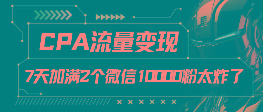 CPA流量变现，7天加满两个微信10000粉