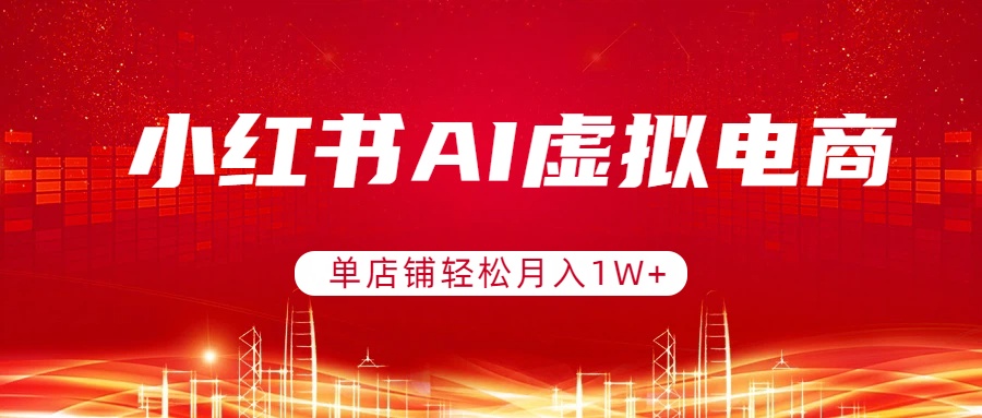 小红书AI虚拟电商，单店铺轻松月入1W+，可矩阵运营