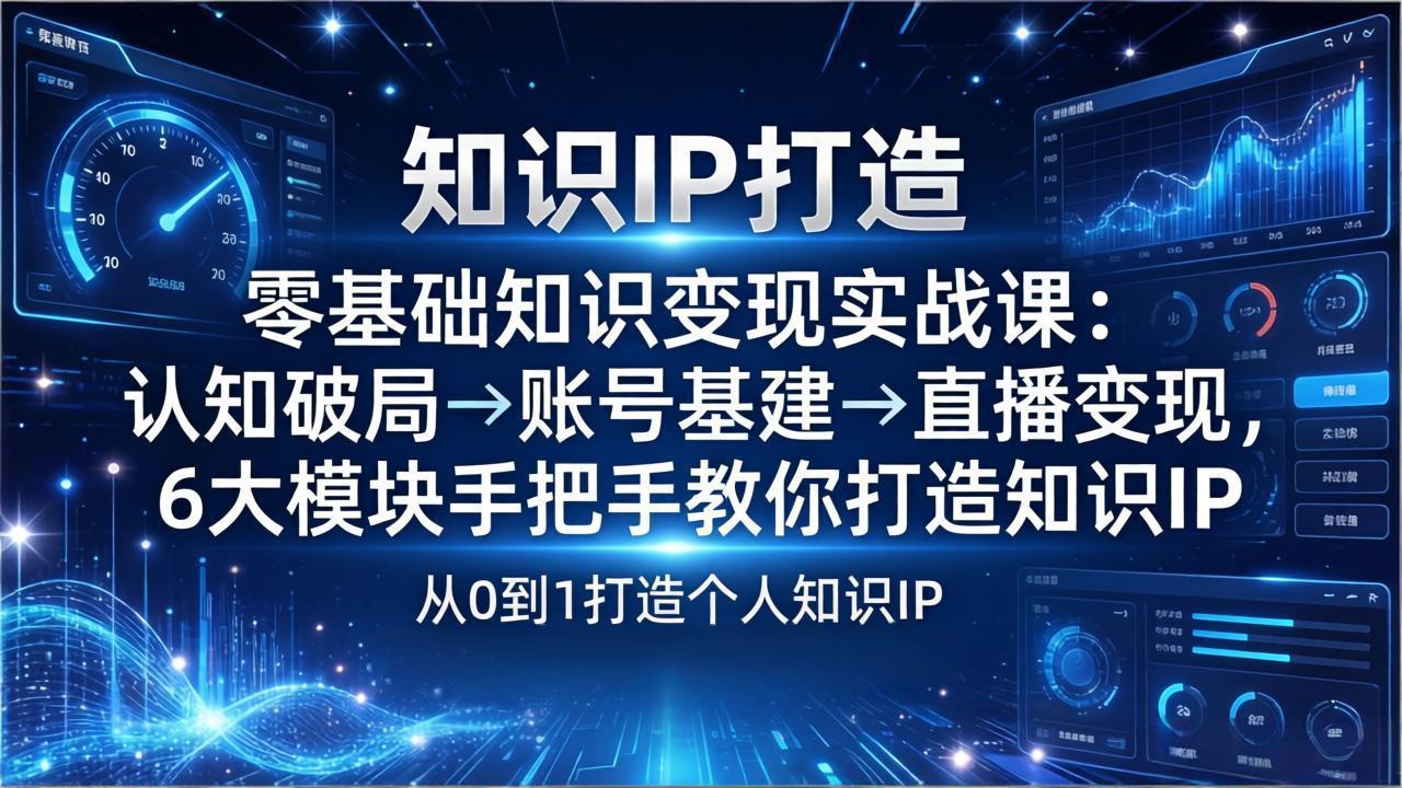 零基础知识IP变现实战课：认知破局→账号基建→直播变现，6大模块手把手教你打造知识IP