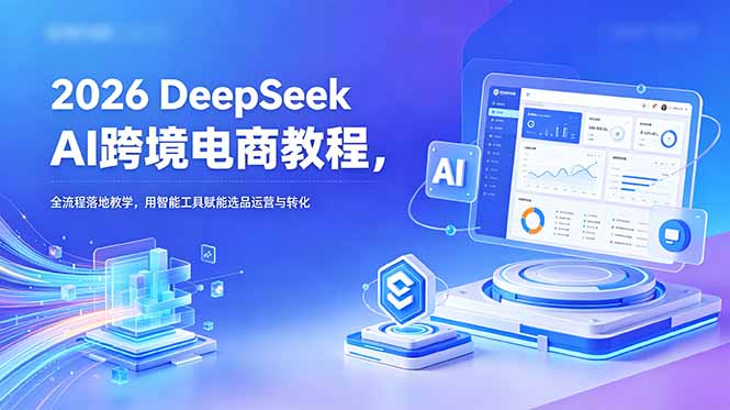 2026 DeepSeek AI跨境电商教程，全流程落地教学，用智能工具赋能选品运营与转化插图